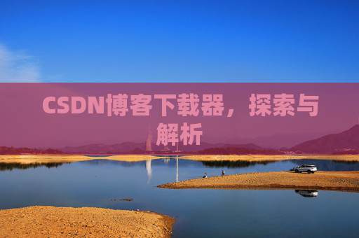 CSDN博客下载器,探索与解析 CSDN博客下载器,探索与解析